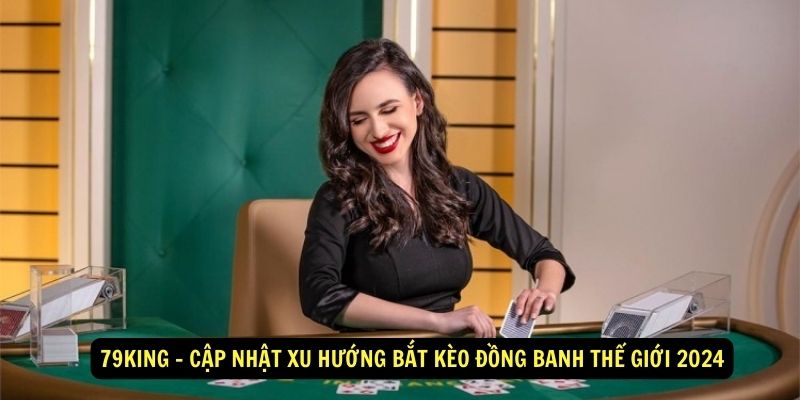 79King - Cập nhật xu hướng bắt kèo đồng banh thế giới 2024