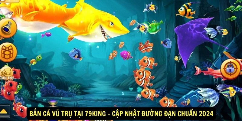 Bắn cá vũ trụ tại 79King - Cập nhật đường đạn chuẩn 2024